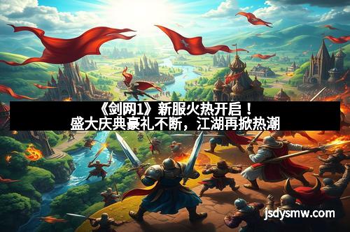 《剑网1》新服火热开启！盛大庆典豪礼不断，江湖再掀热潮