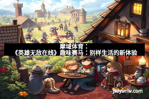 摩域体育：《英雄无敌在线》趣味赛马：别样生活的新体验